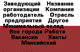 Заведующий › Название организации ­ Компания-работодатель › Отрасль предприятия ­ Другое › Минимальный оклад ­ 1 - Все города Работа » Вакансии   . Ханты-Мансийский